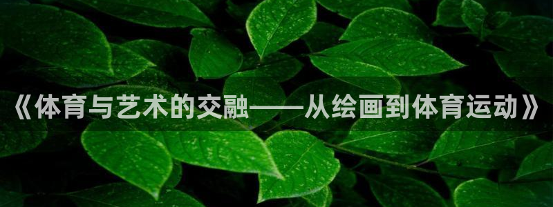 凯发官方正版app集团官网首页:《体育与艺术的交融——从绘画