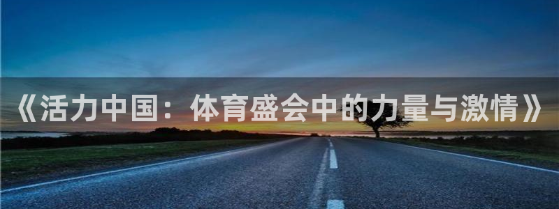 凯发官网下载是干嘛的公司:《活力中国:体育盛会中的力量与激情